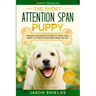 Puppy Training: THE SHORT ATTENTION SPAN PUPPY - Proven Techniques on How To Train Your Puppy In 7 Days To Do Everything You Say (Dog