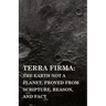 Terra Firma: the Earth Not a Planet, Proved from Scripture, Reason, and Fact