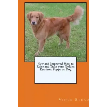 New and Improved How to Raise and Train your Golden Retriever Puppy or Dog