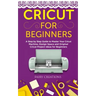 Cricut for Beginners: A Step by Step Guide to Master Your Cricut Machine, Design Space and Original Cricut Project Ideas for Beginners