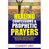 Healing Confessions & Prophetic Prayers: Prophetic Prayers & Instructions to Command Total Healing & Walk in Divine Health & Dominion over Sicknesses