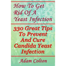 How To Get Rid Of A Yeast Infection: 330 Great Tips To Prevent And Cure Candida Yeast Infection