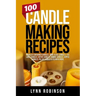 100 Candle Making Recipes: Marbled Container Candles, Wine Glass Candles, Tea Light Candles, Votive Candles, Ombre Candles, Dipped Candles, Pillar Can