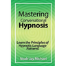 Mastering Conversational Hypnosis: Learn the Principles of Hypnotic Language Patterns