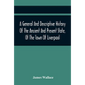 A General And Descriptive History Of The Ancient And Present State, Of The Town Of Liverpool: Comprising, A Review Of Its Government, Police, Antiquit