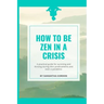 How to be Zen in a Crisis: A practical guide for surviving and thriving during life's predicaments and even a pandemic