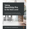 Taking SketchUp Pro to the Next Level: Go beyond the basics and develop custom 3D modeling workflows to become a SketchUp ninja