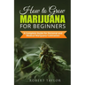 How to Grow Marijuana for Beginners: A Complete Guide for Personal, Healthy, and Medical Marijuana Cultivation