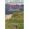 You Took the Kids Where?: Adventuring While Your Children Are Young