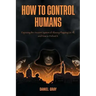 How to Control Humans: Exposing the Ancient System of Slavery Plaguing Us All, and How to Defeat It.
