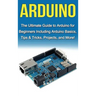 Arduino: The Ultimate Guide to Arduino for Beginners Including Arduino Basics, Tips & Tricks, Projects, and More!