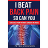 I Beat Back Pain So Can You: Cure Back Pain Without Surgery Or Drugs