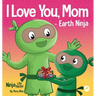 I Love You, Mom - Earth Ninja: A Rhyming Children's Book About the Love Between a Child and Their Mother