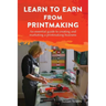 Learn to Earn from Printmaking: An essential guide to creating and marketing a printmaking business