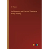 An Elementary and Practical Treatise on Bridge Building