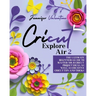 Cricut Explore Air 2: The Ultimate Beginners Guide to Master Your Cricut: Project Ideas, As Well As Creative Cricut Tips and Tricks