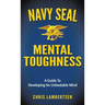 Navy SEAL Mental Toughness: A Guide To Developing An Unbeatable Mind