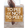 To Pee or Not to Pee?: The Guide for Reducing and Eliminating Urinary Incontinence