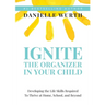 Ignite the Organizer in Your Child: Developing the Life Skills Required to Thrive at Home, School, and Beyond