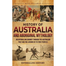 History of Australia and Aboriginal Mythology: An Enthralling Journey Through the Australian Past and the Legends of Its First Peoples