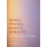 Money, Finance, Reality, Morality: A New Way to Address Old Problems