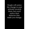 People will notice the change in your attitude towards them, but won't notice their behavior that made you change.