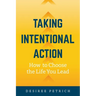 Taking Intentional Action: How to Choose the Life you Lead