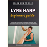 Learn How to Play Lyre Harp Beginners Guide: A Step-By-Step Guide To Learning, Playing, And Mastering The Lyre Harp For Absolute Beginners: Techniques