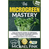 Microgreen Mastery: The Ultimate Guide to Growing Nutrient-Packed Gourmet Greens for Health and Profit