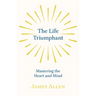 The Life Triumphant - Mastering the Heart and Mind: With an Essay on Self Help By Russel H. Conwell
