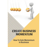 Create Business Momentum: How To Gain Momentum In Business: Guide For Leaders To Create Business Momentum