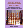 How to Win at Chess Beginners and Beyond: The Complete Guide to Logical Chess Move by Move