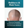 Baldness & Hair Loss: Discover Essential Treatments & Solutions To Overcome Baldness: How To Prevent Hair Loss For Guys