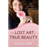 The Lost Art of True Beauty: The Set-Apart Girl's Guide to Feminine Grace