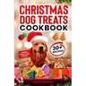 Christmas Dog Treats Cookbook: Collection Of Homemade Christmas Holiday Dog Treats For Small Medium And Large Dogs This Festive Season (Over 30 Recipe