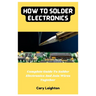 How To Solder Electronics: Complete Guide To Solder Electronics And Join Wires Together