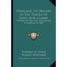 Overland To Oregon In The Tracks Of Lewis And Clarke: History Of The First Emigration To Oregon In 1843