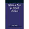 Catherine De' Medici And The French Reformation