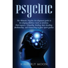 Psychic: The Ultimate Psychic Development Guide to Developing Abilities Such as Intuition, Clairvoyance, Telepathy, Healing, Aura Reading, Mediumship,