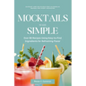 Mocktails Made Simple: Elegant and Delicious Non-Alcoholic Drinks for Every Occasion: Over 80 Recipes Using Easy-to-Find Ingredients for Refr