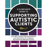 A Clinician's Guide to Supporting Autistic Clients: Over 100 Treatment Recommendations and Interventions for Creating a Neurodiversity-Affirming Pract