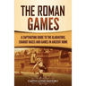 The Roman Games: A Captivating Guide to the Gladiators, Chariot Races, and Games in Ancient Rome
