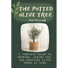 The Potted Olive Tree: A Complete Guide to Growing, Caring For, and Enjoying Olive Trees at Home
