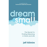 Dream Small: The Secret to Finding Meaning in Work and Life