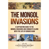The Mongol Invasions: A Captivating Guide to the Mongol Invasions and Conquests along with the Life of Genghis Khan