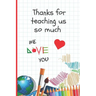 Thanks for Teaching Us So Much: 6" X 9" BLANK LINED NOTEBOOK 120 Pgs. Journal, Diary. CREATIVE END OF TERM GIFT FOR TEACHERS.