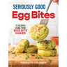 Seriously Good Egg Bites: 75 Recipes Using Your Egg Bite Maker
