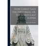 How Christ Said the First Mass, or, The Lord's Last Supper