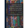Congo Slave State. A Protest Against the New African Slavery; and an Appeal to the Public of Great Britain, of the United States, and of the Continent