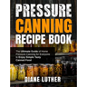 Pressure Canning Recipe Book: The Ultimate Guide of Home Pressure Canning for Everyone to Enjoy Simple Tasty Canned Food